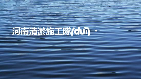 河南清淤施工隊(duì)？好用嗎！到底行不行？